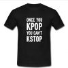 Once you Kpop You can't kstop t shirt