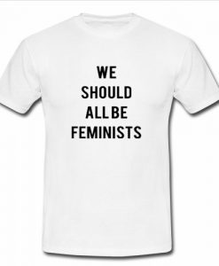 We should all be feminists t shirt