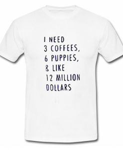 1 Need 3 Coffees 6 Puppies & Like 12 Million Dollars T Shirt