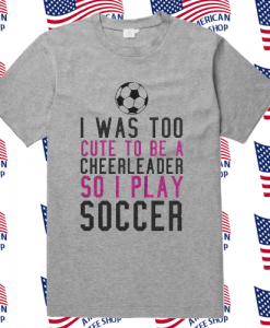 I Was Too Cute To Be A Cheerleader So I Play Soccer T Shirt