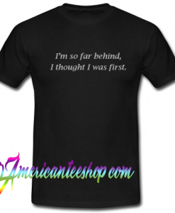 I’m So Far Behind I Thought I Was First T shirt
