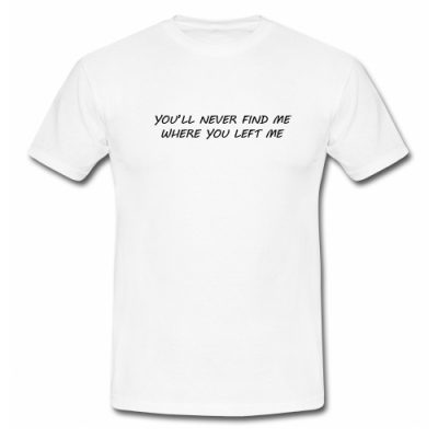 You'll Never Find Me Where You Left Me T Shirt