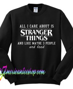 All I Care About Is Stranger Things And Like Maybe 3 People and Food Sweatshirt
