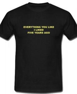 Everything You Like I Liked Five Years Ago T shirt