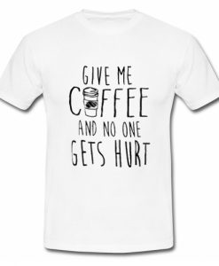 Give Me Coffee And No One Gets Hurt T Shirt