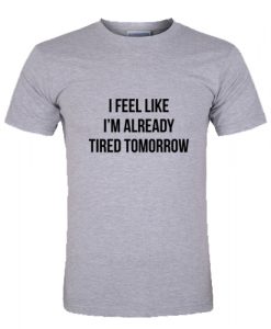 I feel like I'm already tired tomorrow T Shirt