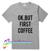 Ok But First Coffee T Shirt