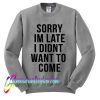 Sorry I’m Late I Didn’t Want To Come Sweatshirt