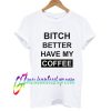 Bitch Better Have My Coffee T shirt
