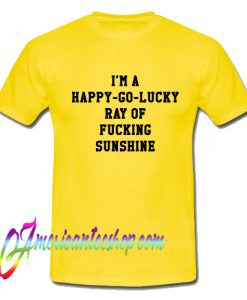 I'm A Happy Go Lucky Ray Of Fucking Sunshine T Shirt
