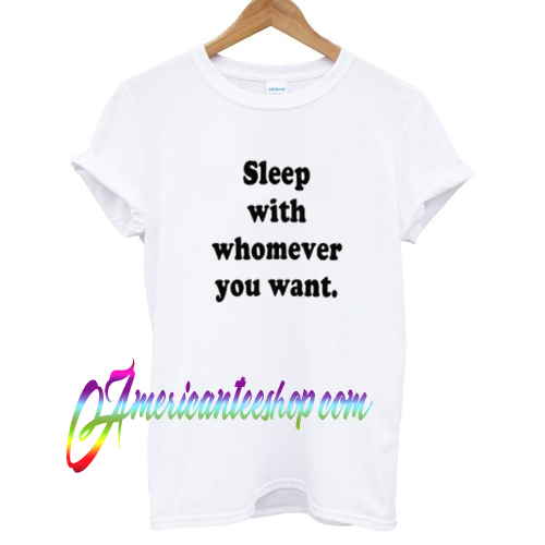 Sleep With Whomever You Want T shirt