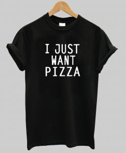 I just want Pizza t shirt