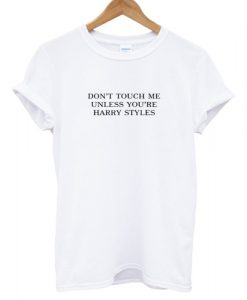 Don't Touch Me Unless You Are Harry Styles T shirt