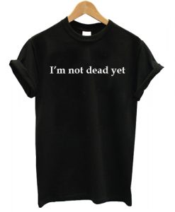 I'm not dead yet T shirt