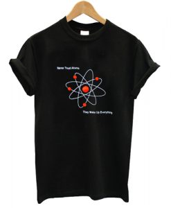Never Trust Atoms They Make Up Everything T shirt