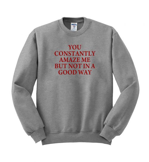 you constantly amaze me but not in a good way Sweatshirt