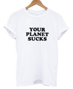 Your Planet Suck T shirt