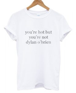 You’re Hot But You’re Not Dylan O’Brien T shirt