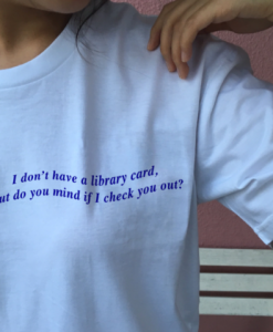 I Don't Have a Library Card but Do You Mind If I Check You Out T Shirt