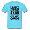 I don't need your sass I have plenty of my own T shirt