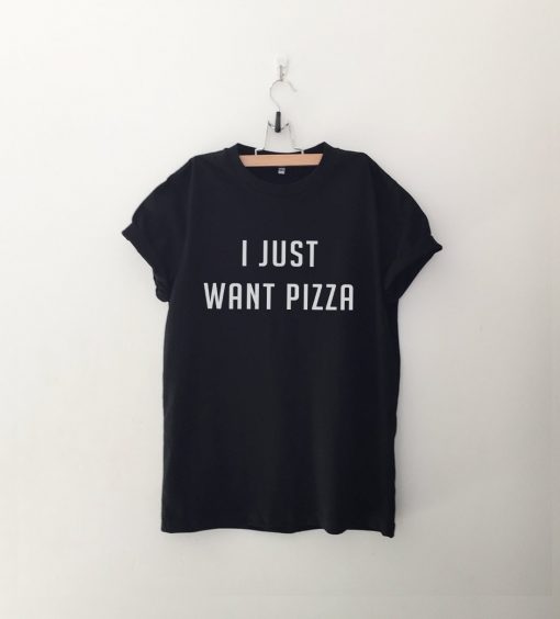I just want Pizza T Shirt