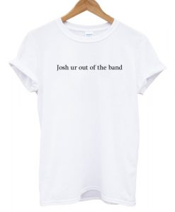 Josh Ur Out Of The Band T shirt