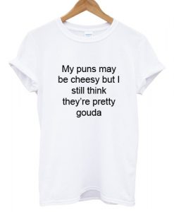 My Puns May Be Cheesy But I Still Think They're Pretty Gouda T shirt