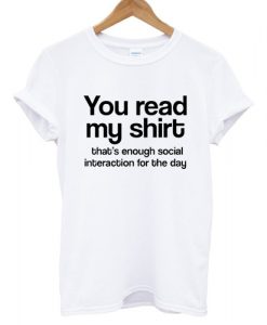 You Read My Shirt That's Enough Social Interaction For The Day T shirt