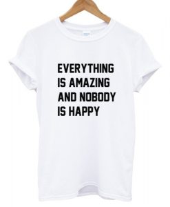 Everything Is Amazing And Nobody Is Happy T shirt
