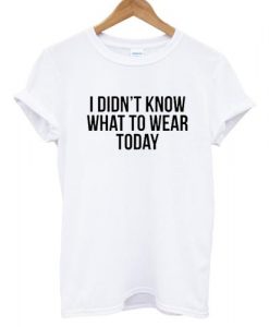 I didn't know what to wear today T shirt