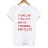If you can read this You're standing too close T shirt