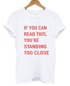 If you can read this You're standing too close T shirt