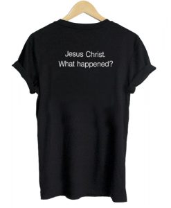Jesus Christ What Happened T shirt