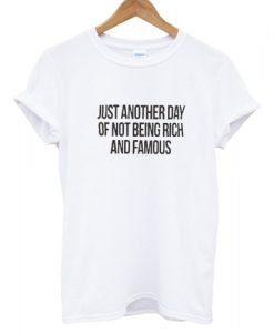 Just another day of not being rich and famous T shirt