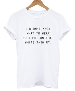 I Didn't Know What to Wear So I Put On This White T-Shirt Funny T shirt