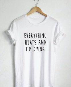 Everything Hurts and I'm Dying T Shirt