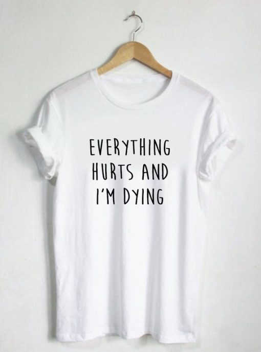 Everything Hurts and I'm Dying T Shirt