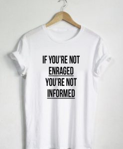 If You're Not Enraged You're Not Informed T Shirt