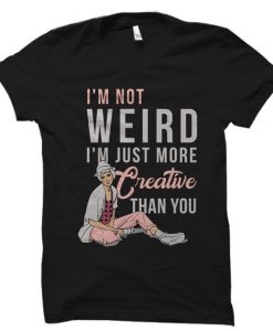 I'm Not Weird I'm Just More Creative Than You T-Shirt