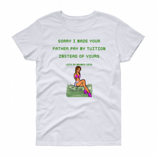 Sorry i made your father pay my tuition T Shirt