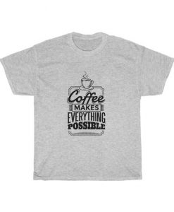 Coffee Makes Everything Possible Unisex T Shirt