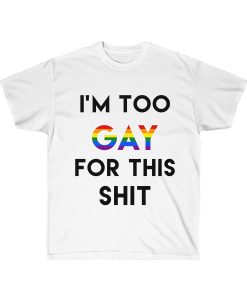 I'm Too Gay for This Shit Rainbow Pride T Shirt
