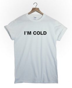 I'm cold tshirt