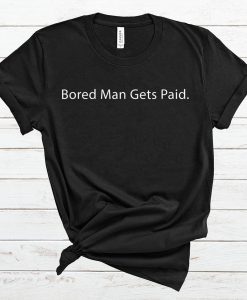 Bored Man Gets Paid T Shirt