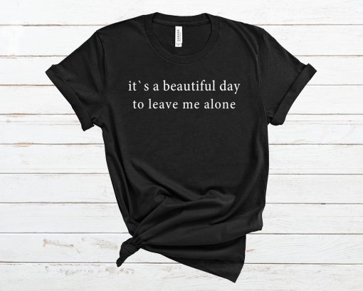 It's a Beautiful day to leave me alone T Shirt