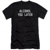 ALCOHOL YOU LATER T Shirt