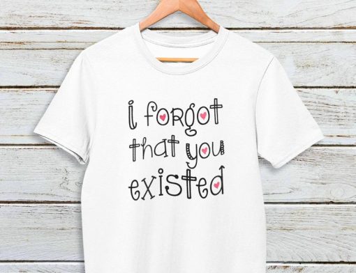 I FORGOT That You EXISTED T Shirt