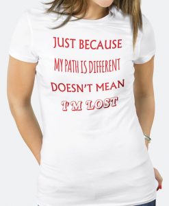 Just Because My Path is Different Doesn't Mean I'm Lost T Shirt
