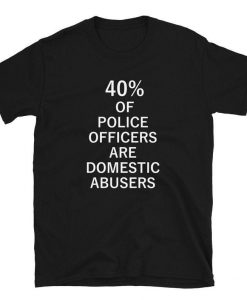 40% of Police Officers Are Domestic Abusers T Shirt
