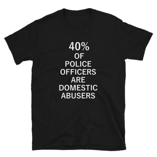 40% of Police Officers Are Domestic Abusers T Shirt